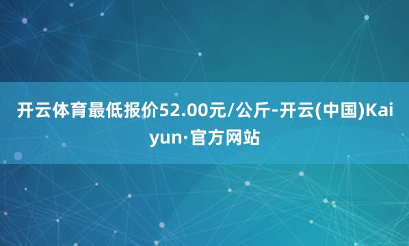 开云体育最低报价52.00元/公斤-开云(中国)Kaiyun·官方网站