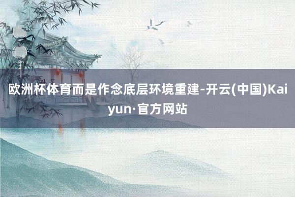 欧洲杯体育而是作念底层环境重建-开云(中国)Kaiyun·官方网站