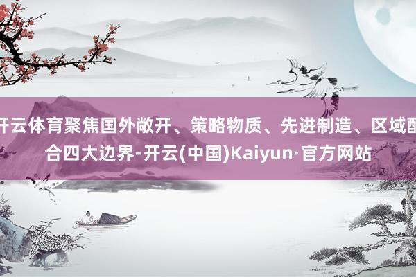 开云体育聚焦国外敞开、策略物质、先进制造、区域配合四大边界-开云(中国)Kaiyun·官方网站