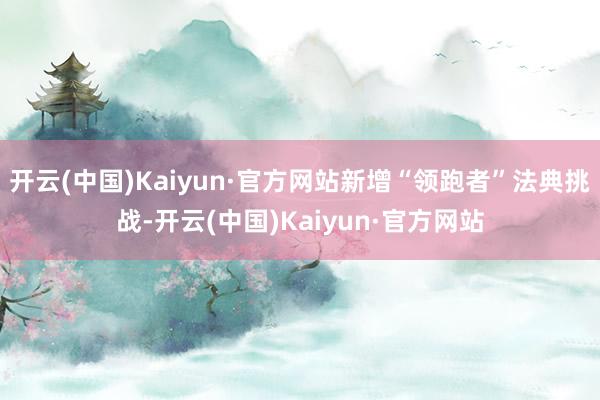 开云(中国)Kaiyun·官方网站新增“领跑者”法典挑战-开云(中国)Kaiyun·官方网站