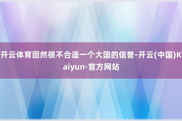 开云体育固然很不合适一个大国的信誉-开云(中国)Kaiyun·官方网站