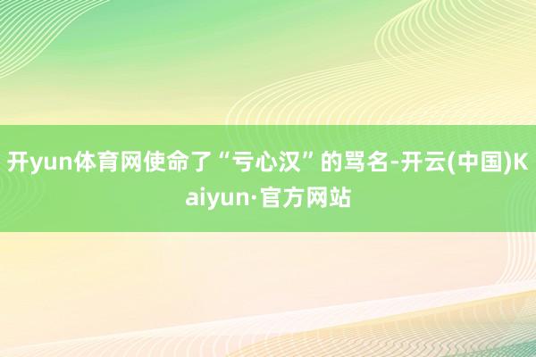 开yun体育网使命了“亏心汉”的骂名-开云(中国)Kaiyun·官方网站
