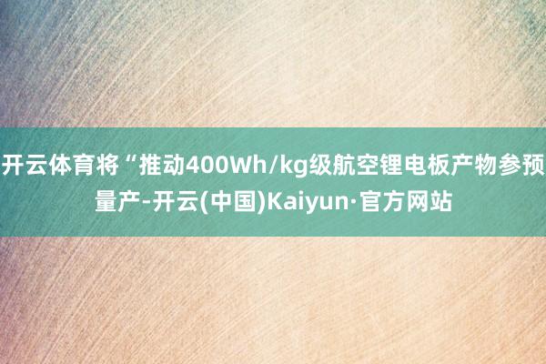 开云体育将“推动400Wh/kg级航空锂电板产物参预量产-开云(中国)Kaiyun·官方网站