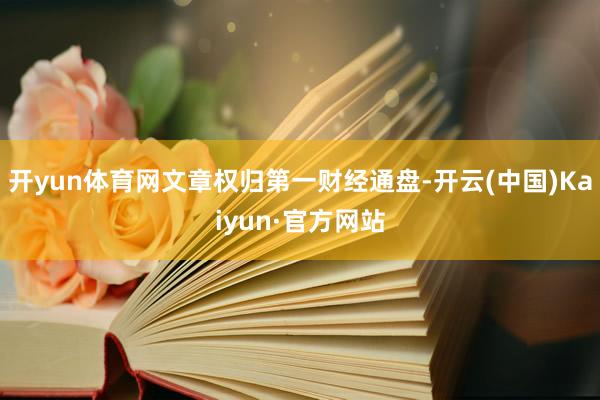 开yun体育网文章权归第一财经通盘-开云(中国)Kaiyun·官方网站