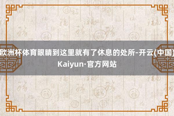 欧洲杯体育眼睛到这里就有了休息的处所-开云(中国)Kaiyun·官方网站