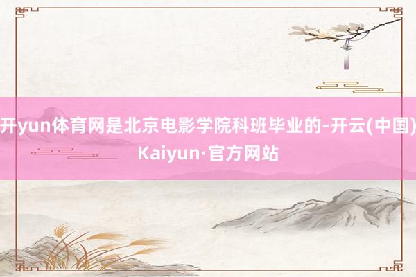 开yun体育网是北京电影学院科班毕业的-开云(中国)Kaiyun·官方网站