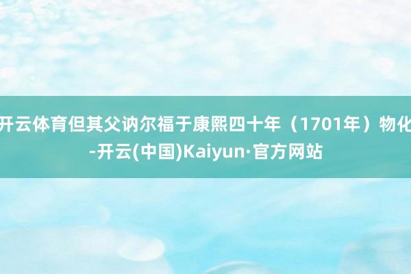 开云体育但其父讷尔福于康熙四十年(1701年)物化-开云(中国)Kaiyun·官方网站