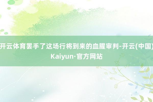 开云体育罢手了这场行将到来的血腥审判-开云(中国)Kaiyun·官方网站