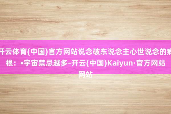 开云体育(中国)官方网站说念破东说念主心世说念的病根：•宇宙禁忌越多-开云(中国)Kaiyun·官方网站