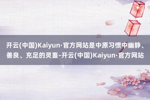 开云(中国)Kaiyun·官方网站是中原习惯中幽静、善良、充足的灵畜-开云(中国)Kaiyun·官方网站