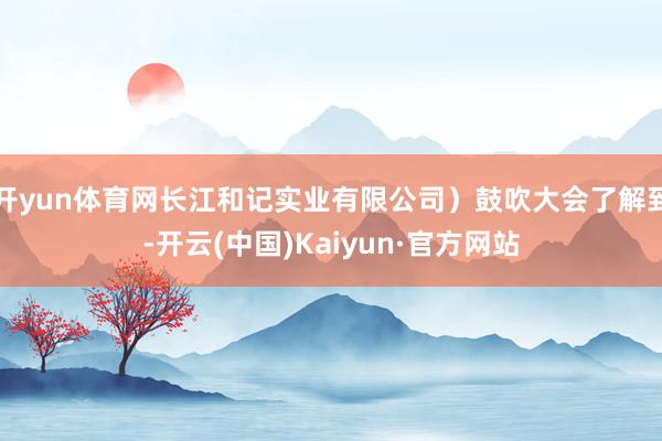 开yun体育网长江和记实业有限公司）鼓吹大会了解到-开云(中国)Kaiyun·官方网站