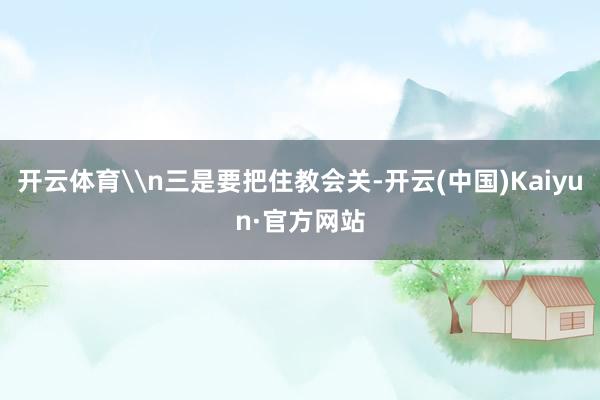 开云体育\n三是要把住教会关-开云(中国)Kaiyun·官方网站