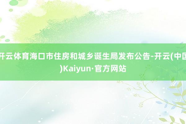 开云体育海口市住房和城乡诞生局发布公告-开云(中国)Kaiyun·官方网站