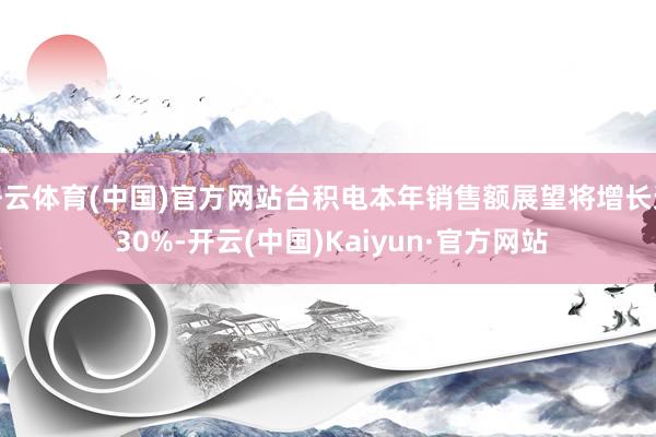 开云体育(中国)官方网站台积电本年销售额展望将增长逾 30%-开云(中国)Kaiyun·官方网站