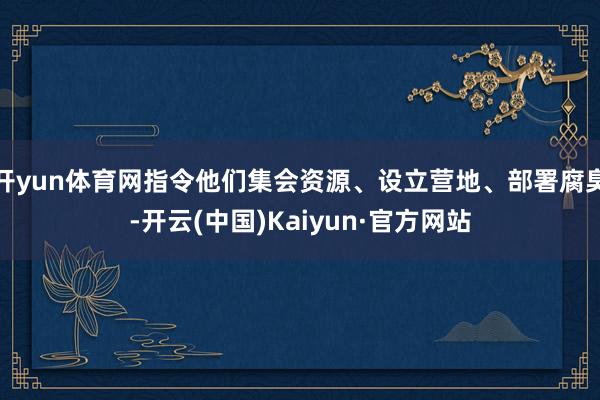 开yun体育网指令他们集会资源、设立营地、部署腐臭-开云(中国)Kaiyun·官方网站