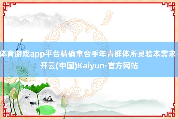 体育游戏app平台精确拿合手年青群体所灵验本需求-开云(中国)Kaiyun·官方网站