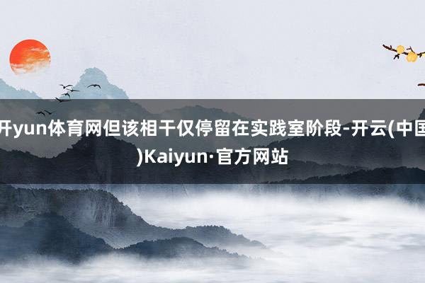 开yun体育网但该相干仅停留在实践室阶段-开云(中国)Kaiyun·官方网站