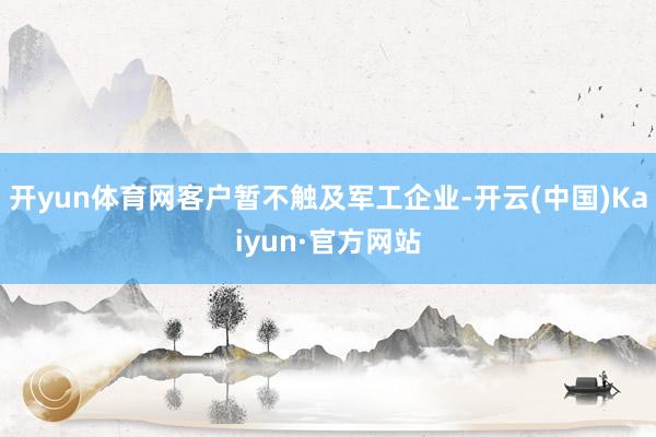 开yun体育网客户暂不触及军工企业-开云(中国)Kaiyun·官方网站