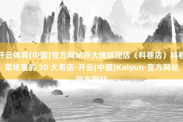 开云体育(中国)官方网站许大姨糕团店（科巷店）科巷菜场里的 30 大哥店-开云(中国)Kaiyun·官方网站