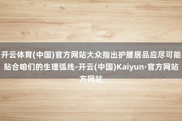 开云体育(中国)官方网站大众指出护腰居品应尽可能贴合咱们的生理弧线-开云(中国)Kaiyun·官方网站