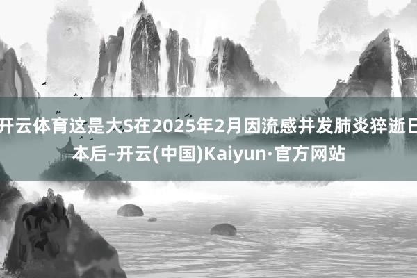 开云体育这是大S在2025年2月因流感并发肺炎猝逝日本后-开云(中国)Kaiyun·官方网站