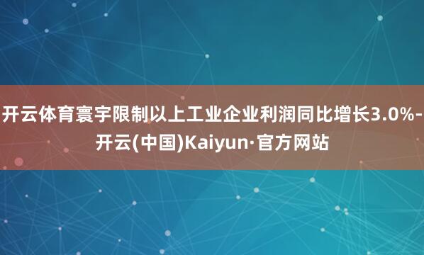开云体育寰宇限制以上工业企业利润同比增长3.0%-开云(中国)Kaiyun·官方网站