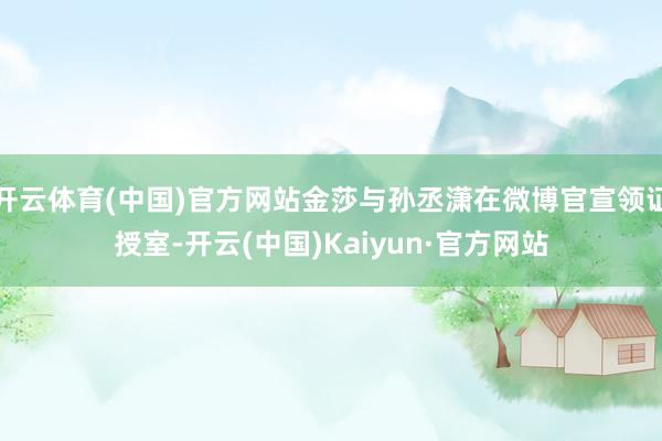 开云体育(中国)官方网站金莎与孙丞潇在微博官宣领证授室-开云(中国)Kaiyun·官方网站