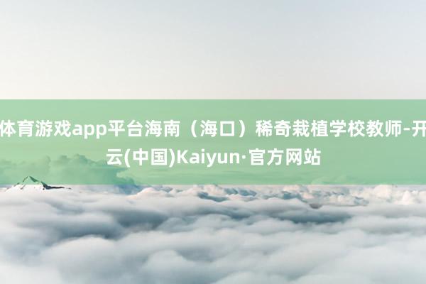 体育游戏app平台海南（海口）稀奇栽植学校教师-开云(中国)Kaiyun·官方网站