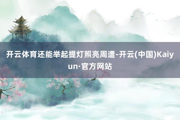 开云体育还能举起提灯照亮周遭-开云(中国)Kaiyun·官方网站