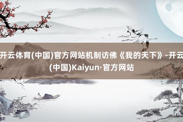 开云体育(中国)官方网站机制访佛《我的天下》-开云(中国)Kaiyun·官方网站