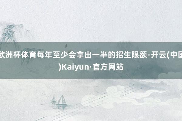 欧洲杯体育每年至少会拿出一半的招生限额-开云(中国)Kaiyun·官方网站
