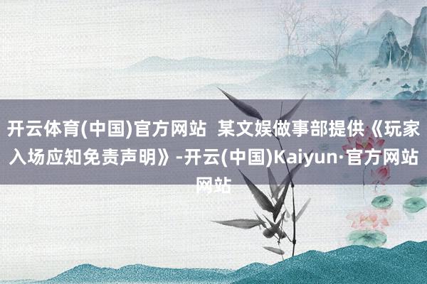 开云体育(中国)官方网站  某文娱做事部提供《玩家入场应知免责声明》-开云(中国)Kaiyun·官方网站