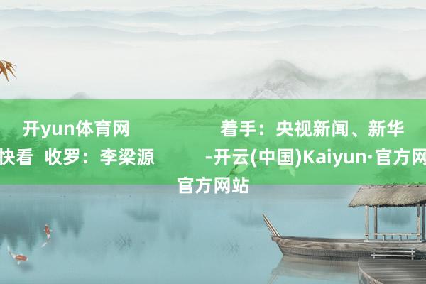 开yun体育网                  着手：央视新闻、新华社快看  收罗：李梁源          -开云(中国)Kaiyun·官方网站