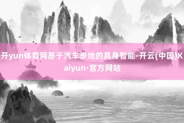 开yun体育网基于汽车步地的具身智能-开云(中国)Kaiyun·官方网站