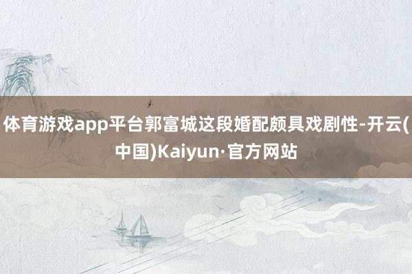 体育游戏app平台郭富城这段婚配颇具戏剧性-开云(中国)Kaiyun·官方网站