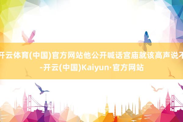开云体育(中国)官方网站他公开喊话宫庙就该高声说不-开云(中国)Kaiyun·官方网站