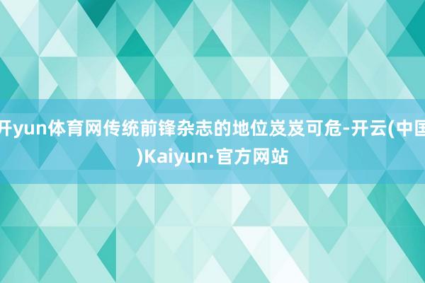 开yun体育网传统前锋杂志的地位岌岌可危-开云(中国)Kaiyun·官方网站