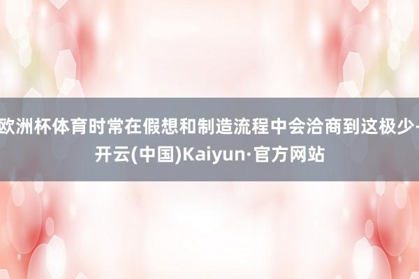 欧洲杯体育时常在假想和制造流程中会洽商到这极少-开云(中国)Kaiyun·官方网站