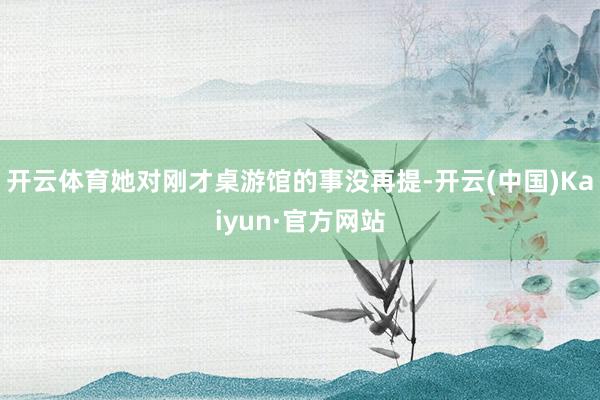 开云体育她对刚才桌游馆的事没再提-开云(中国)Kaiyun·官方网站