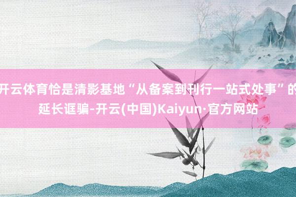 开云体育恰是清影基地“从备案到刊行一站式处事”的延长诓骗-开云(中国)Kaiyun·官方网站