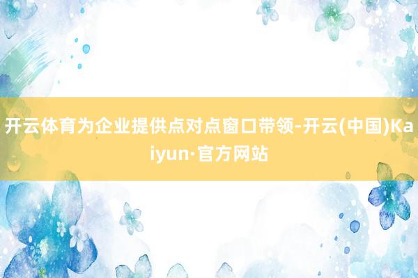 开云体育为企业提供点对点窗口带领-开云(中国)Kaiyun·官方网站