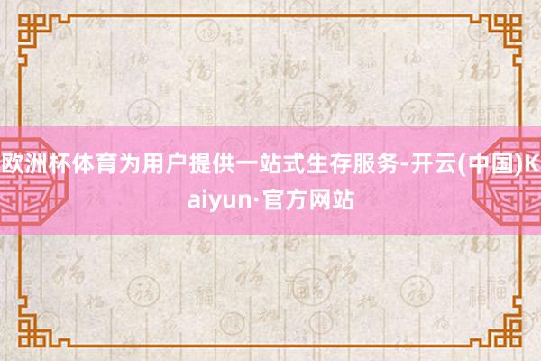 欧洲杯体育为用户提供一站式生存服务-开云(中国)Kaiyun·官方网站