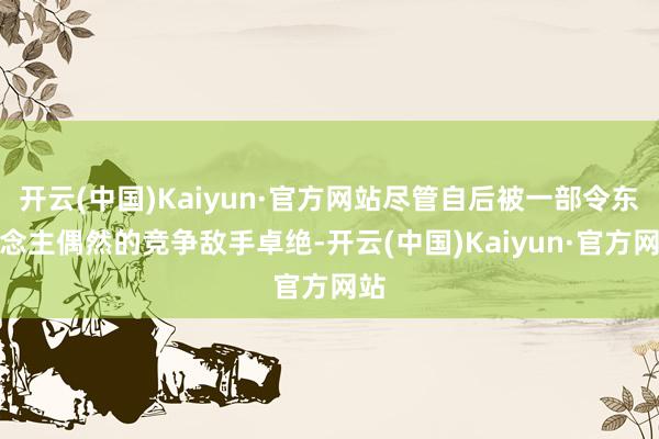 开云(中国)Kaiyun·官方网站尽管自后被一部令东说念主偶然的竞争敌手卓绝-开云(中国)Kaiyun·官方网站