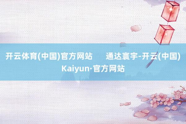 开云体育(中国)官方网站 通达寰宇-开云(中国)Kaiyun·官方网站