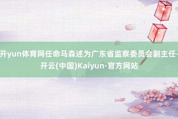 开yun体育网任命马森述为广东省监察委员会副主任-开云(中国)Kaiyun·官方网站
