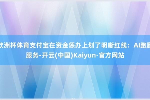 欧洲杯体育支付宝在资金惩办上划了明晰红线:AI跑腿服务-开云(中国)Kaiyun·官方网站