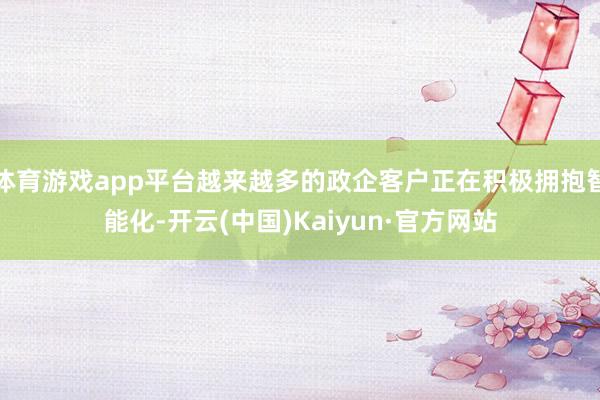 体育游戏app平台越来越多的政企客户正在积极拥抱智能化-开云(中国)Kaiyun·官方网站