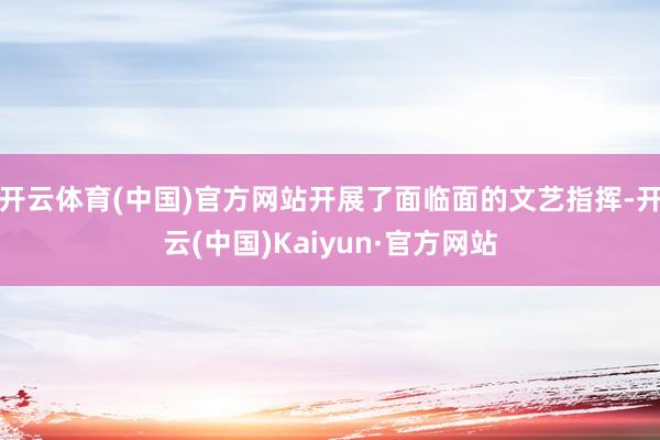 开云体育(中国)官方网站开展了面临面的文艺指挥-开云(中国)Kaiyun·官方网站