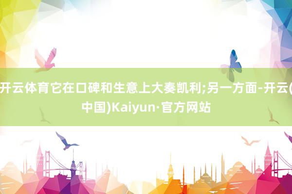 开云体育它在口碑和生意上大奏凯利;另一方面-开云(中国)Kaiyun·官方网站