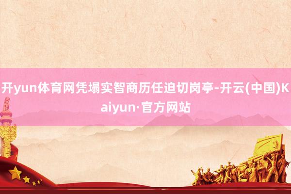 开yun体育网凭塌实智商历任迫切岗亭-开云(中国)Kaiyun·官方网站